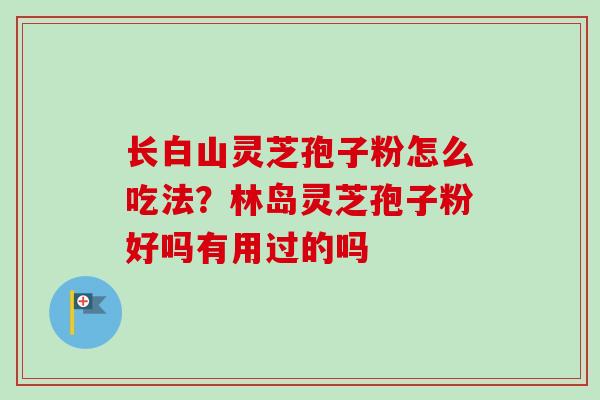 长白山灵芝孢子粉怎么吃法?林岛灵芝孢子粉好吗有用过的吗-第1张图片-卓越灵芝孢子粉 长白山灵芝孢子粉怎么吃法?林岛灵芝孢子粉好吗有用过的吗-第1张图片-卓越灵芝孢子粉