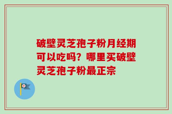 破壁灵芝孢子粉月经期可以吃吗？哪里买破壁灵芝孢子粉最正宗-第1张图片-卓越灵芝孢子粉