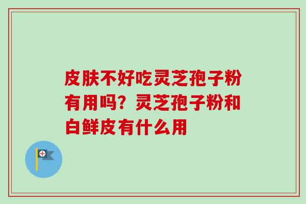 皮肤不好吃灵芝孢子粉有用吗？灵芝孢子粉和白鲜皮有什么用-第1张图片-卓越灵芝孢子粉
