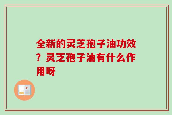 全新的灵芝孢子油功效?灵芝孢子油有什么作用呀-第1张图片-卓越灵芝孢子粉 全新的灵芝孢子油功效?灵芝孢子油有什么作用呀-第1张图片-卓越灵芝孢子粉
