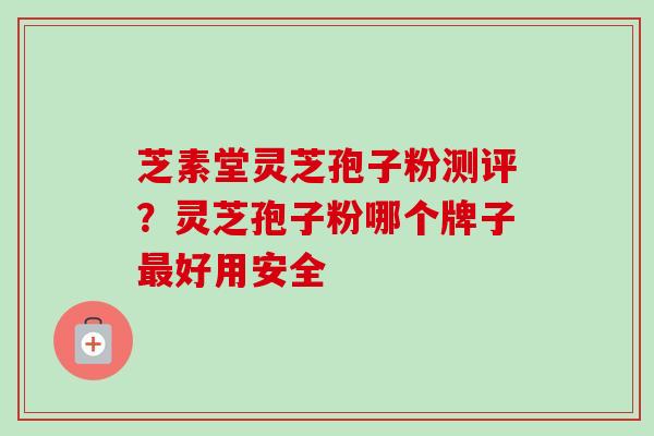 芝素堂灵芝孢子粉测评?灵芝孢子粉哪个牌子最好用安全-第1张图片-卓越灵芝孢子粉 芝素堂灵芝孢子粉测评?灵芝孢子粉哪个牌子最好用安全-第1张图片-卓越灵芝孢子粉