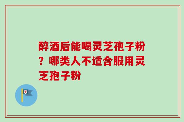 醉酒后能喝灵芝孢子粉?哪类人不适合服用灵芝孢子粉-第1张图片-卓越灵芝孢子粉 醉酒后能喝灵芝孢子粉?哪类人不适合服用灵芝孢子粉-第1张图片-卓越灵芝孢子粉