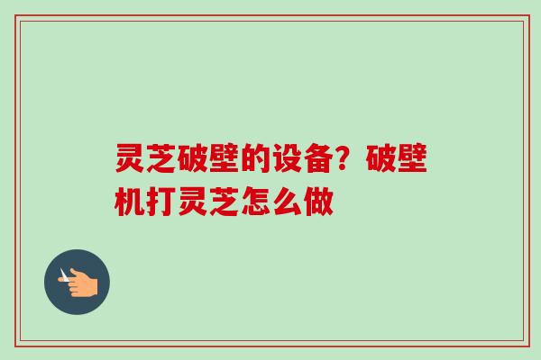 灵芝破壁的设备?破壁机打灵芝怎么做-第1张图片-卓越灵芝孢子粉 灵芝破壁的设备?破壁机打灵芝怎么做-第1张图片-卓越灵芝孢子粉