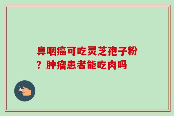 鼻咽癌可吃灵芝孢子粉?肿瘤患者能吃肉吗-第1张图片-卓越灵芝孢子粉 鼻咽癌可吃灵芝孢子粉?肿瘤患者能吃肉吗-第1张图片-卓越灵芝孢子粉