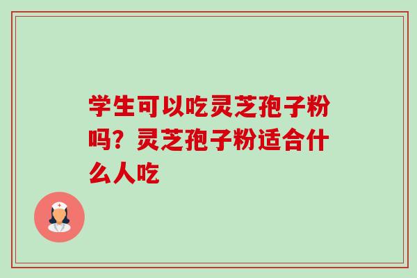 学生可以吃灵芝孢子粉吗?灵芝孢子粉适合什么人吃-第1张图片-卓越灵芝孢子粉 学生可以吃灵芝孢子粉吗?灵芝孢子粉适合什么人吃-第1张图片-卓越灵芝孢子粉