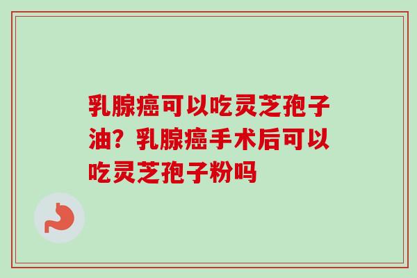 乳腺癌可以吃灵芝孢子油?乳腺癌手术后可以吃灵芝孢子粉吗-第1张图片-卓越灵芝孢子粉 乳腺癌可以吃灵芝孢子油?乳腺癌手术后可以吃灵芝孢子粉吗-第1张图片-卓越灵芝孢子粉