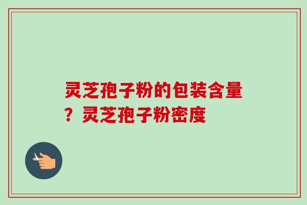 灵芝孢子粉的包装含量?灵芝孢子粉密度-第1张图片-卓越灵芝孢子粉 灵芝孢子粉的包装含量?灵芝孢子粉密度-第1张图片-卓越灵芝孢子粉
