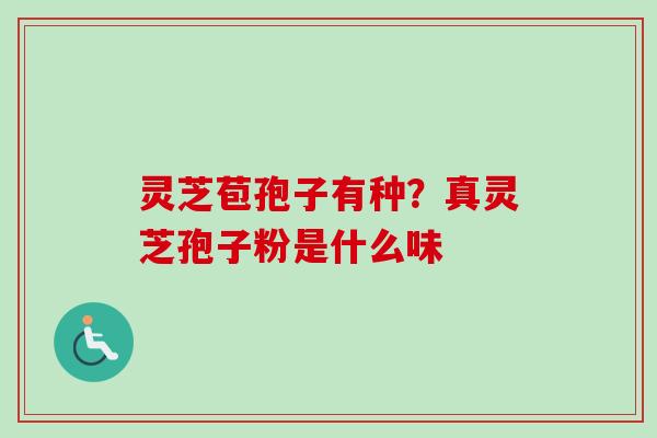 灵芝苞孢子有种?真灵芝孢子粉是什么味-第1张图片-卓越灵芝孢子粉 灵芝苞孢子有种?真灵芝孢子粉是什么味-第1张图片-卓越灵芝孢子粉
