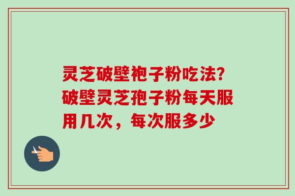 灵芝破壁袍子粉吃法?破壁灵芝孢子粉每天服用几次,每次服多少-第1张图片-卓越灵芝孢子粉 灵芝破壁袍子粉吃法?破壁灵芝孢子粉每天服用几次,每次服多少-第1张图片-卓越灵芝孢子粉