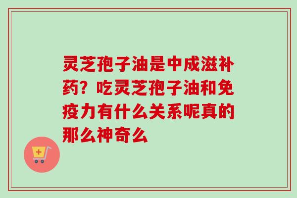 灵芝孢子油是中成滋补药?吃灵芝孢子油和免疫力有什么关系呢真的那么神奇么-第1张图片-卓越灵芝孢子粉 灵芝孢子油是中成滋补药?吃灵芝孢子油和免疫力有什么关系呢真的那么神奇么-第1张图片-卓越灵芝孢子粉
