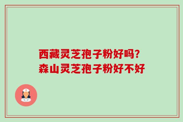西藏灵芝孢子粉好吗?森山灵芝孢子粉好不好-第1张图片-卓越灵芝孢子粉 西藏灵芝孢子粉好吗?森山灵芝孢子粉好不好-第1张图片-卓越灵芝孢子粉