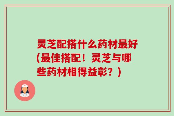 灵芝配搭什么药材最好(最佳搭配!灵芝与哪些药材相得益彰?)-第1张图片-卓越灵芝孢子粉 灵芝配搭什么药材最好(最佳搭配!灵芝与哪些药材相得益彰?)-第1张图片-卓越灵芝孢子粉