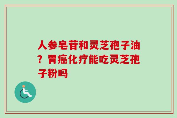 人参皂苷和灵芝孢子油?胃癌化疗能吃灵芝孢子粉吗-第1张图片-卓越灵芝孢子粉 人参皂苷和灵芝孢子油?胃癌化疗能吃灵芝孢子粉吗-第1张图片-卓越灵芝孢子粉
