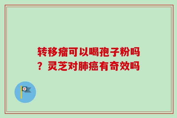 转移瘤可以喝孢子粉吗？灵芝对肺癌有奇效吗-第1张图片-卓越灵芝孢子粉