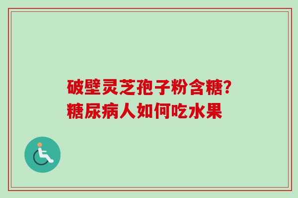 破壁灵芝孢子粉含糖?糖尿病人如何吃水果-第1张图片-卓越灵芝孢子粉 破壁灵芝孢子粉含糖?糖尿病人如何吃水果-第1张图片-卓越灵芝孢子粉