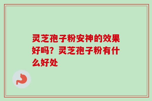 灵芝孢子粉安神的效果好吗?灵芝孢子粉有什么好处-第1张图片-卓越灵芝孢子粉 灵芝孢子粉安神的效果好吗?灵芝孢子粉有什么好处-第1张图片-卓越灵芝孢子粉