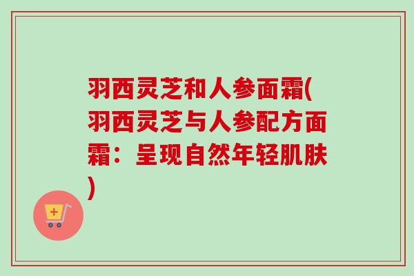 羽西灵芝和人参面霜(羽西灵芝与人参配方面霜:呈现自然年轻肌肤)-第1张图片-卓越灵芝孢子粉 羽西灵芝和人参面霜(羽西灵芝与人参配方面霜:呈现自然年轻肌肤)-第1张图片-卓越灵芝孢子粉