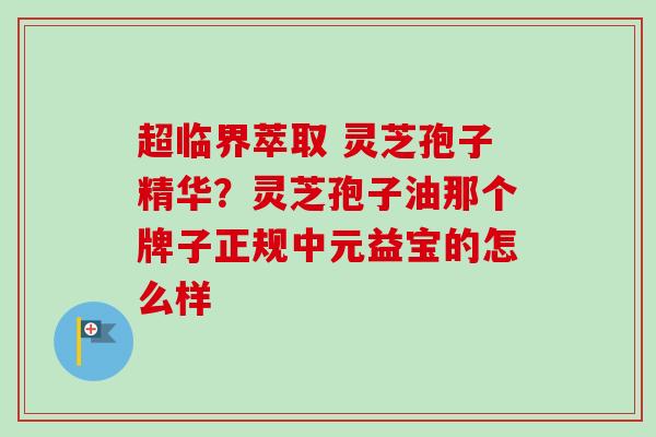 超临界萃取 灵芝孢子精华?灵芝孢子油那个牌子正规中元益宝的怎么样-第1张图片-卓越灵芝孢子粉 超临界萃取 灵芝孢子精华?灵芝孢子油那个牌子正规中元益宝的怎么样-第1张图片-卓越灵芝孢子粉