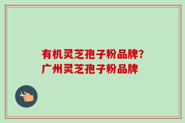 有机灵芝孢子粉品牌?广州灵芝孢子粉品牌-第1张图片-卓越灵芝孢子粉 有机灵芝孢子粉品牌?广州灵芝孢子粉品牌-第1张图片-卓越灵芝孢子粉