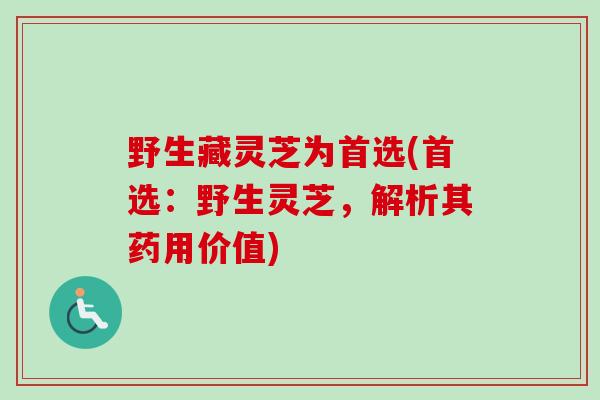 野生藏灵芝为首选(首选：野生灵芝，解析其药用价值)-第1张图片-卓越灵芝孢子粉