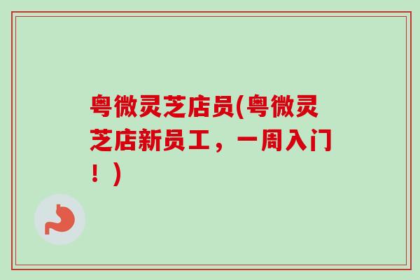 粤微灵芝店员(粤微灵芝店新员工,一周入门!)-第1张图片-卓越灵芝孢子粉 粤微灵芝店员(粤微灵芝店新员工,一周入门!)-第1张图片-卓越灵芝孢子粉
