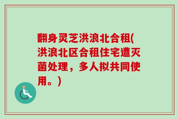 翻身灵芝洪浪北合租(洪浪北区合租住宅遭灭菌处理,多人拟共同使用。)-第1张图片-卓越灵芝孢子粉 翻身灵芝洪浪北合租(洪浪北区合租住宅遭灭菌处理,多人拟共同使用。)-第1张图片-卓越灵芝孢子粉