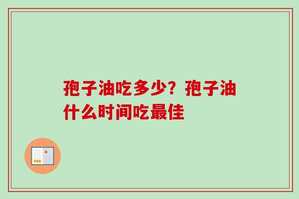 孢子油吃多少？孢子油什么时间吃最佳-第1张图片-卓越灵芝孢子粉