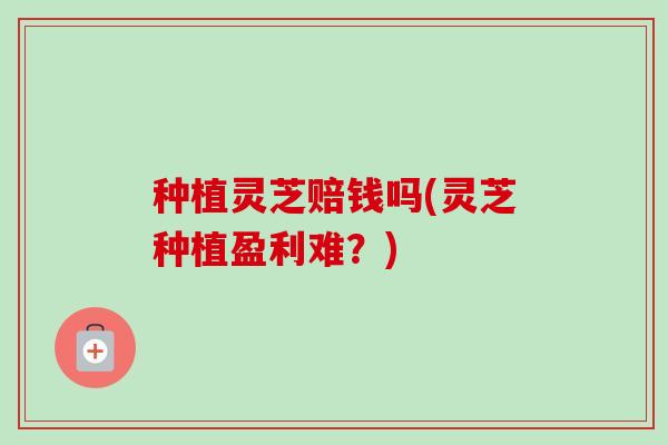 种植灵芝赔钱吗(灵芝种植盈利难?)-第1张图片-卓越灵芝孢子粉 种植灵芝赔钱吗(灵芝种植盈利难?)-第1张图片-卓越灵芝孢子粉