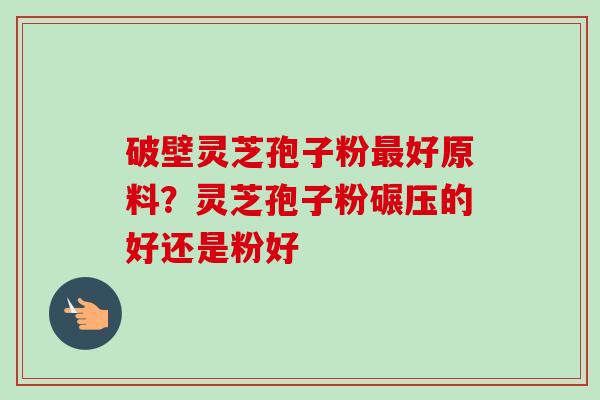 破壁灵芝孢子粉最好原料?灵芝孢子粉碾压的好还是粉好-第1张图片-卓越灵芝孢子粉 破壁灵芝孢子粉最好原料?灵芝孢子粉碾压的好还是粉好-第1张图片-卓越灵芝孢子粉