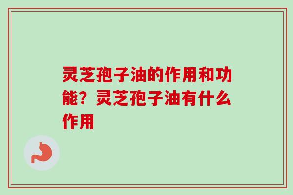 灵芝孢子油的作用和功能？灵芝孢子油有什么作用-第1张图片-卓越灵芝孢子粉