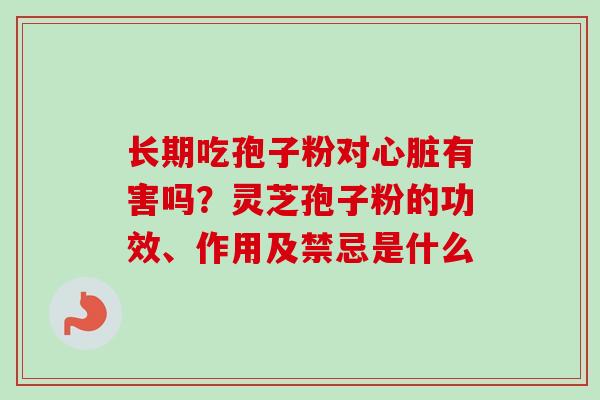 长期吃孢子粉对心脏有害吗?灵芝孢子粉的功效、作用及禁忌是什么-第1张图片-卓越灵芝孢子粉 长期吃孢子粉对心脏有害吗?灵芝孢子粉的功效、作用及禁忌是什么-第1张图片-卓越灵芝孢子粉