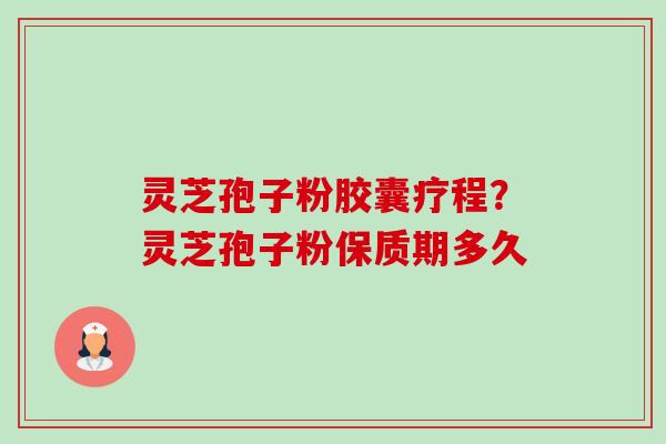 灵芝孢子粉胶囊疗程?灵芝孢子粉保质期多久-第1张图片-卓越灵芝孢子粉 灵芝孢子粉胶囊疗程?灵芝孢子粉保质期多久-第1张图片-卓越灵芝孢子粉