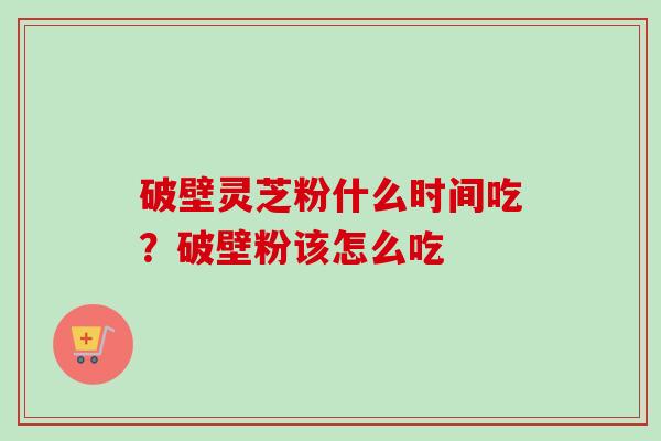 破壁灵芝粉什么时间吃?破壁粉该怎么吃-第1张图片-卓越灵芝孢子粉 破壁灵芝粉什么时间吃?破壁粉该怎么吃-第1张图片-卓越灵芝孢子粉