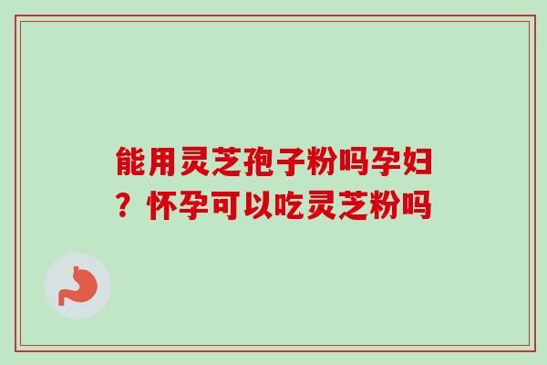能用灵芝孢子粉吗孕妇？怀孕可以吃灵芝粉吗-第1张图片-卓越灵芝孢子粉