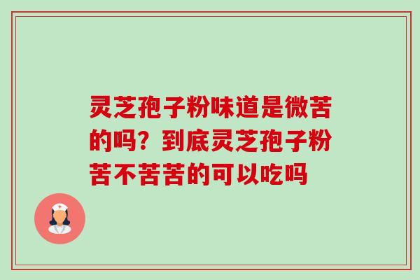 灵芝孢子粉味道是微苦的吗?到底灵芝孢子粉苦不苦苦的可以吃吗-第1张图片-卓越灵芝孢子粉 灵芝孢子粉味道是微苦的吗?到底灵芝孢子粉苦不苦苦的可以吃吗-第1张图片-卓越灵芝孢子粉