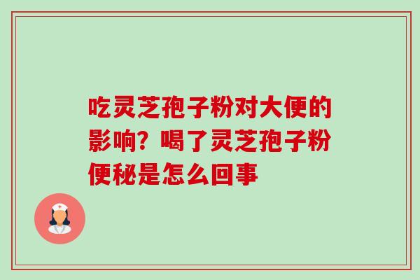 吃灵芝孢子粉对大便的影响?喝了灵芝孢子粉便秘是怎么回事-第1张图片-卓越灵芝孢子粉 吃灵芝孢子粉对大便的影响?喝了灵芝孢子粉便秘是怎么回事-第1张图片-卓越灵芝孢子粉