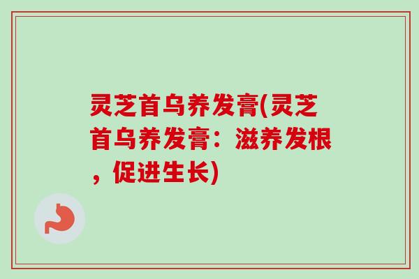 灵芝首乌养发膏(灵芝首乌养发膏：滋养发根，促进生长)-第1张图片-卓越灵芝孢子粉