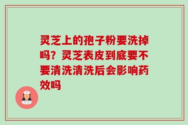 灵芝上的孢子粉要洗掉吗?灵芝表皮到底要不要清洗清洗后会影响药效吗-第1张图片-卓越灵芝孢子粉 灵芝上的孢子粉要洗掉吗?灵芝表皮到底要不要清洗清洗后会影响药效吗-第1张图片-卓越灵芝孢子粉