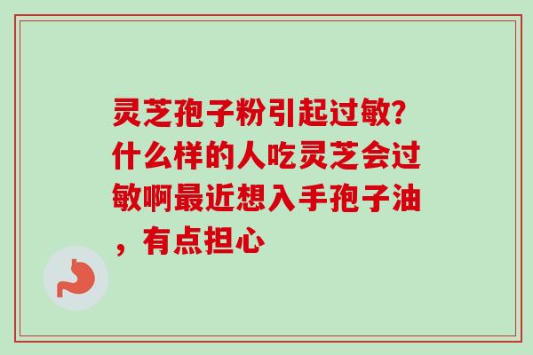 灵芝孢子粉引起过敏？什么样的人吃灵芝会过敏啊最近想入手孢子油，有点担心-第1张图片-卓越灵芝孢子粉