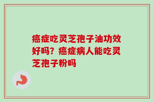 癌症吃灵芝孢子油功效好吗?癌症病人能吃灵芝孢子粉吗-第1张图片-卓越灵芝孢子粉 癌症吃灵芝孢子油功效好吗?癌症病人能吃灵芝孢子粉吗-第1张图片-卓越灵芝孢子粉