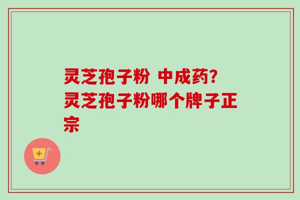 灵芝孢子粉 中成药?灵芝孢子粉哪个牌子正宗-第1张图片-卓越灵芝孢子粉 灵芝孢子粉 中成药?灵芝孢子粉哪个牌子正宗-第1张图片-卓越灵芝孢子粉