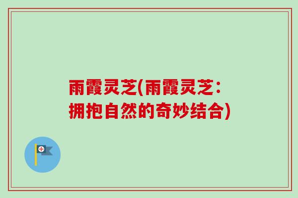雨霞灵芝(雨霞灵芝：拥抱自然的奇妙结合)-第1张图片-卓越灵芝孢子粉