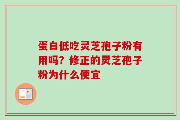 蛋白低吃灵芝孢子粉有用吗?修正的灵芝孢子粉为什么便宜-第1张图片-卓越灵芝孢子粉 蛋白低吃灵芝孢子粉有用吗?修正的灵芝孢子粉为什么便宜-第1张图片-卓越灵芝孢子粉