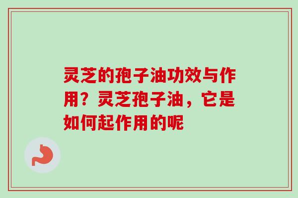 灵芝的孢子油功效与作用?灵芝孢子油,它是如何起作用的呢-第1张图片-卓越灵芝孢子粉 灵芝的孢子油功效与作用?灵芝孢子油,它是如何起作用的呢-第1张图片-卓越灵芝孢子粉