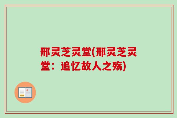 邢灵芝灵堂(邢灵芝灵堂：追忆故人之殇)-第1张图片-卓越灵芝孢子粉
