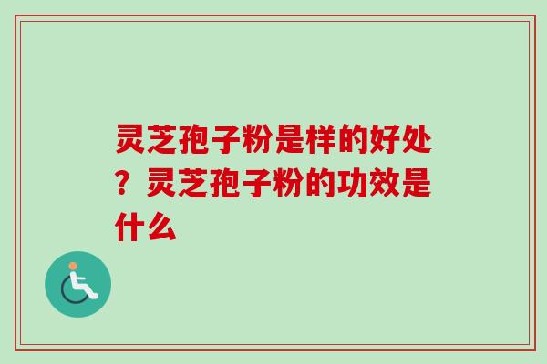 灵芝孢子粉是样的好处？灵芝孢子粉的功效是什么-第1张图片-卓越灵芝孢子粉