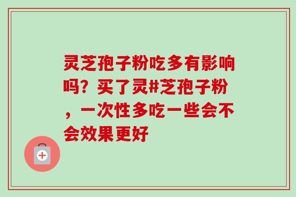 灵芝孢子粉吃多有影响吗？买了灵#芝孢子粉，一次性多吃一些会不会效果更好-第1张图片-卓越灵芝孢子粉