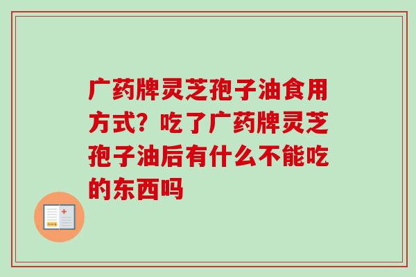 广药牌灵芝孢子油食用方式?吃了广药牌灵芝孢子油后有什么不能吃的东西吗-第1张图片-卓越灵芝孢子粉 广药牌灵芝孢子油食用方式?吃了广药牌灵芝孢子油后有什么不能吃的东西吗-第1张图片-卓越灵芝孢子粉