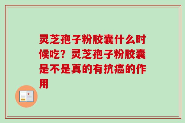 灵芝孢子粉胶囊什么时候吃？灵芝孢子粉胶囊是不是真的有抗癌的作用-第1张图片-卓越灵芝孢子粉
