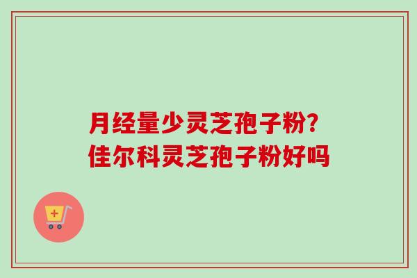 月经量少灵芝孢子粉？佳尔科灵芝孢子粉好吗-第1张图片-卓越灵芝孢子粉